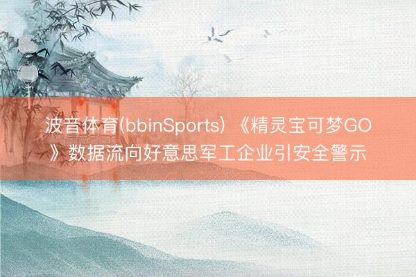 波音体育(bbinSports) 《精灵宝可梦GO》数据流向好意思军工企业引安全警示