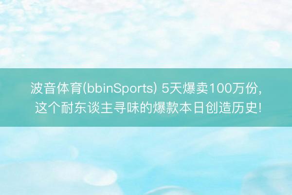 波音体育(bbinSports) 5天爆卖100万份， 这个耐东谈主寻味的爆款本日创造历史!