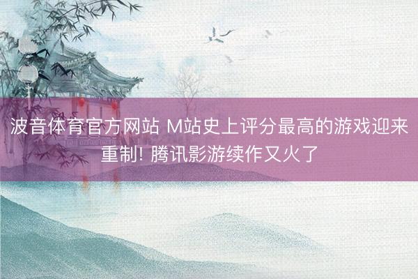 波音体育官方网站 M站史上评分最高的游戏迎来重制! 腾讯影游续作又火了