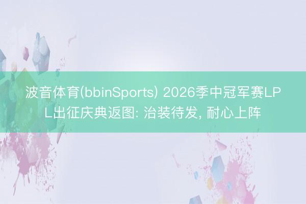 波音体育(bbinSports) 2026季中冠军赛LPL出征庆典返图: 治装待发， 耐心上阵