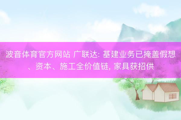 波音体育官方网站 广联达: 基建业务已掩盖假想、资本、施工全价值链， 家具获招供