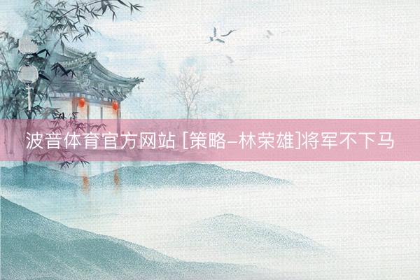 波音体育官方网站 [策略-林荣雄]将军不下马