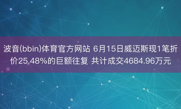 波音(bbin)体育官方网站 6月15日威迈斯现1笔折价25.48%的巨额往复 共计成交4684.96万元