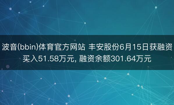 波音(bbin)体育官方网站 丰安股份6月15日获融资买入51.58万元， 融资余额301.64万元