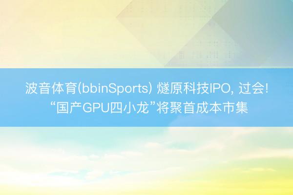 波音体育(bbinSports) 燧原科技IPO， 过会! “国产GPU四小龙”将聚首成本市集
