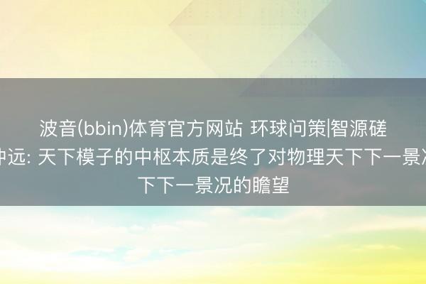 波音(bbin)体育官方网站 环球问策|智源磋商院王仲远: 天下模子的中枢本质是终了对物理天下下一景况的瞻望