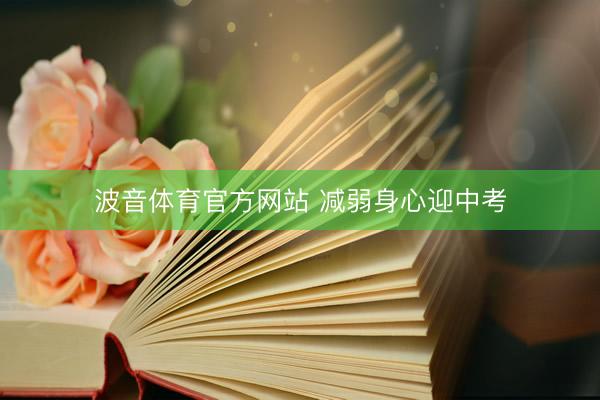 波音体育官方网站 减弱身心迎中考