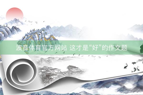 波音体育官方网站 这才是“好”的作文题