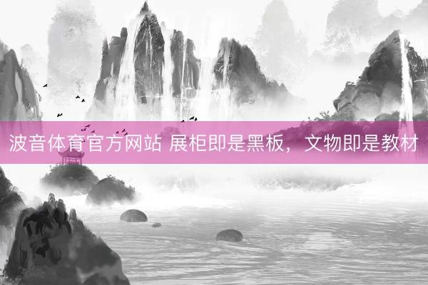 波音体育官方网站 展柜即是黑板，文物即是教材