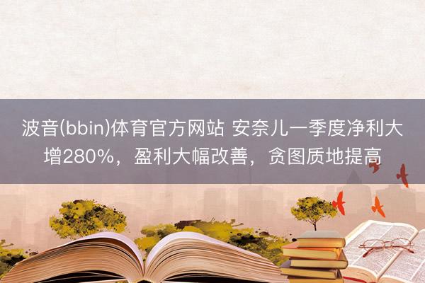 波音(bbin)体育官方网站 安奈儿一季度净利大增280%，盈利大幅改善，贪图质地提高