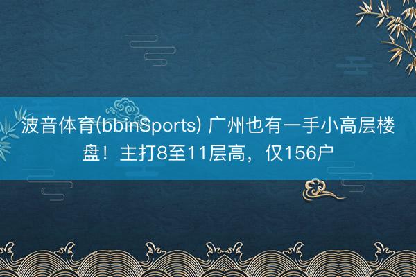 波音体育(bbinSports) 广州也有一手小高层楼盘！主打8至11层高，仅156户