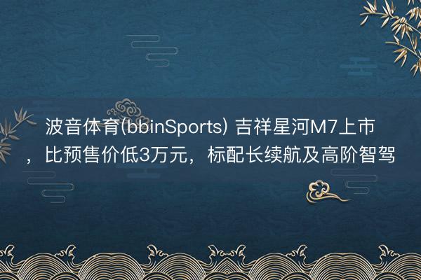 波音体育(bbinSports) 吉祥星河M7上市，比预售价低3万元，标配长续航及高阶智驾