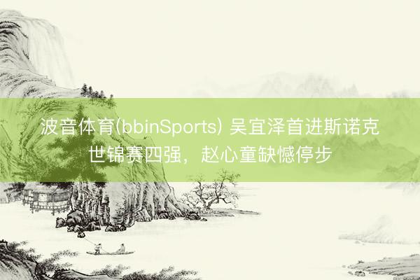 波音体育(bbinSports) 吴宜泽首进斯诺克世锦赛四强，赵心童缺憾停步