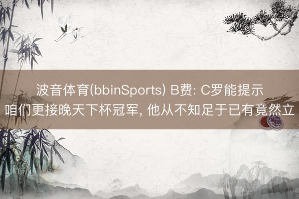 波音体育(bbinSports) B费: C罗能提示咱们更接晚天下杯冠军， 他从不知足于已有竟然立