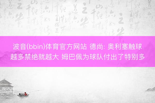 波音(bbin)体育官方网站 德尚: 奥利塞触球越多禁绝就越大 姆巴佩为球队付出了特别多