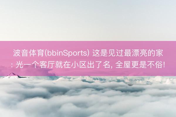 波音体育(bbinSports) 这是见过最漂亮的家: 光一个客厅就在小区出了名，<a href=