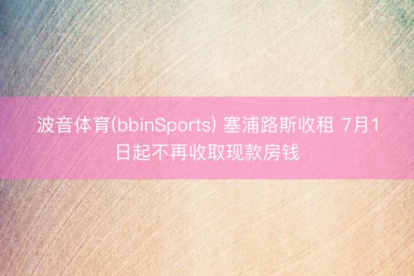 波音体育(bbinSports) 塞浦路斯收租 7月1日起不再收取现款房钱