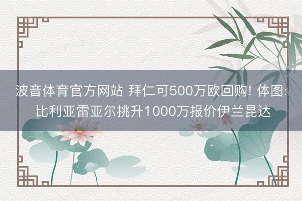 波音体育官方网站 拜仁可500万欧回购! 体图: 比利亚雷亚尔挑升1000万报价伊兰昆达