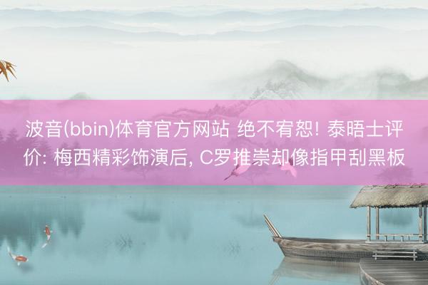 波音(bbin)体育官方网站 绝不宥恕! 泰晤士评价: 梅西精彩饰演后, C罗推崇却像指甲刮黑板