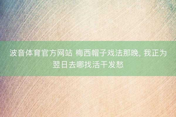 波音体育官方网站 梅西帽子戏法那晚， 我正为翌日去哪找活干发愁