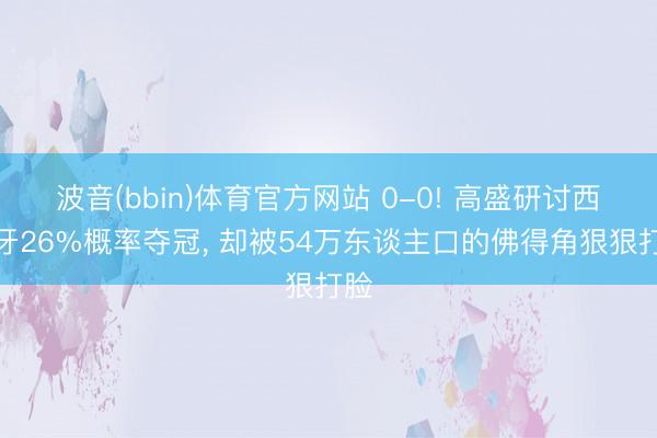 波音(bbin)体育官方网站 0-0! 高盛研讨西班牙26%概率夺冠, 却被54万东谈主口的佛得角狠狠打脸