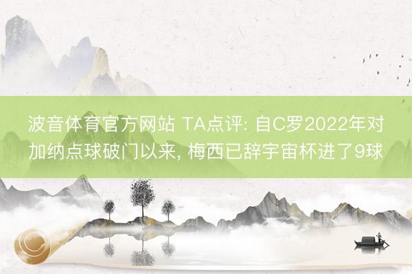 波音体育官方网站 TA点评: 自C罗2022年对加纳点球破门以来， 梅西已辞宇宙杯进了9球