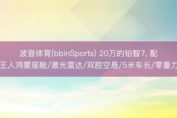 波音体育(bbinSports) 20万的铂智7， 配王人鸿蒙座舱/激光雷达/双腔空悬/5米车长/零重力