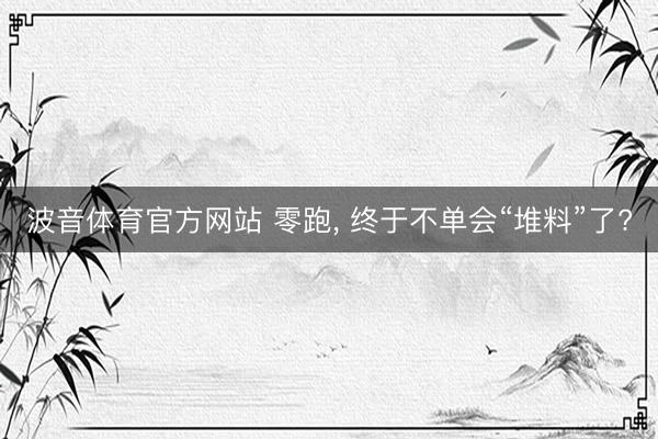 波音体育官方网站 零跑， 终于不单会“堆料”了?