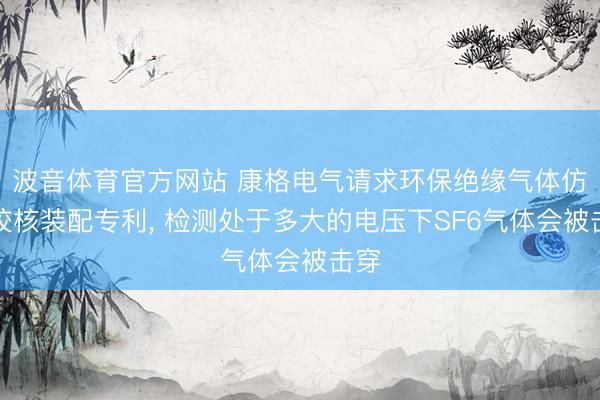 波音体育官方网站 康格电气请求环保绝缘气体仿真校核装配专利， 检测处于多大的电压下SF6气体会被击穿