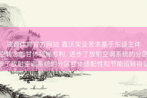 波音体育官方网站 嘉沃实业苦求基于东谈主体红外图像识别的放射空转念能甘休措施专利， 进步了放射空调系统的分区甘休适配性和节能运转褂讪性