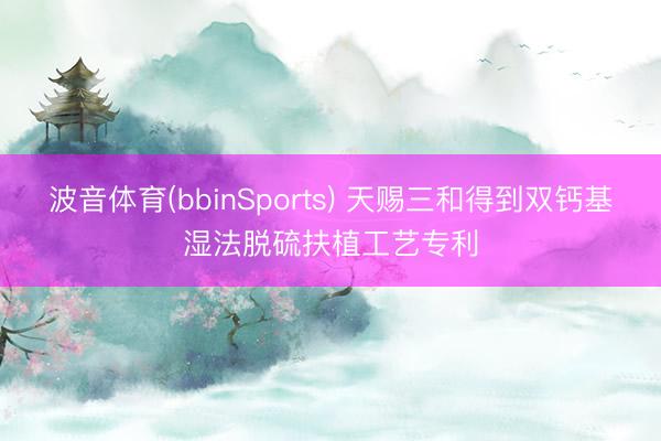 波音体育(bbinSports) 天赐三和得到双钙基湿法脱硫扶植工艺专利