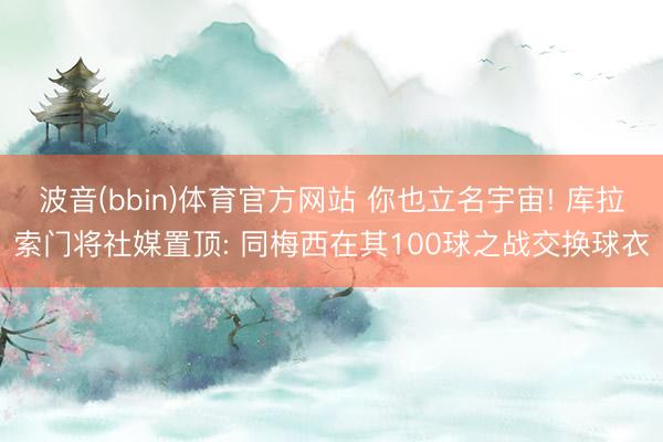 波音(bbin)体育官方网站 你也立名宇宙! 库拉索门将社媒置顶: 同梅西在其100球之战交换球衣