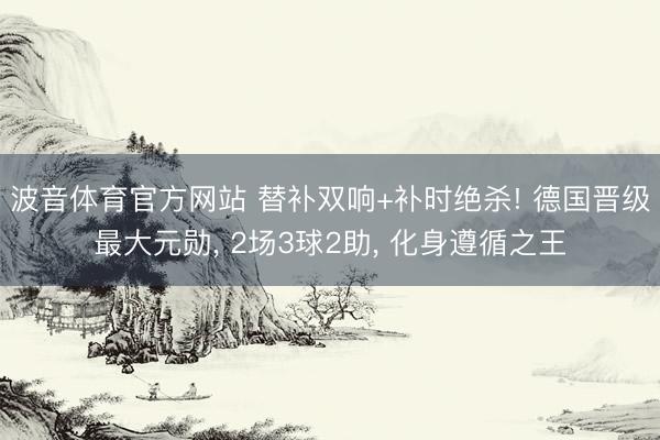 波音体育官方网站 替补双响+补时绝杀! 德国晋级最大元勋, 2场3球2助, 化身遵循之王
