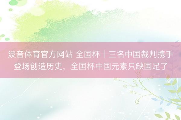 波音体育官方网站 全国杯｜三名中国裁判携手登场创造历史，全国杯中国元素只缺国足了